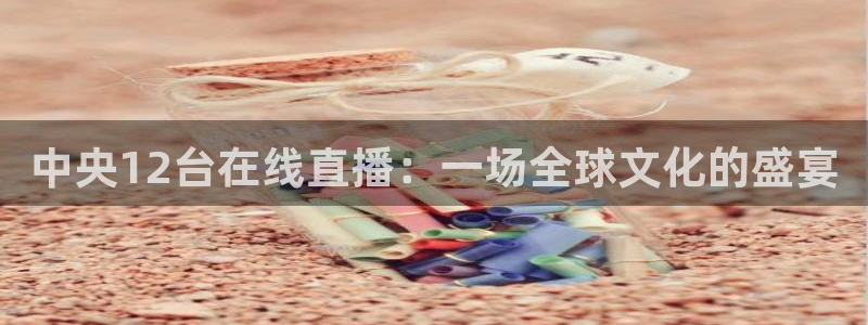 咪咕体育直播在线看：中央12台在线直播：一场全球文化的盛宴